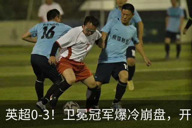英超0-3！卫冕冠军爆冷崩盘，开局7连胜终结+丢榜首，123年神迹作古